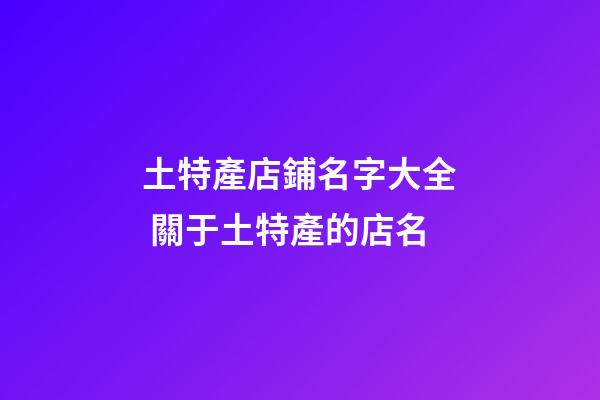 土特產店鋪名字大全 關于土特產的店名-第1張-店鋪起名-玄機派